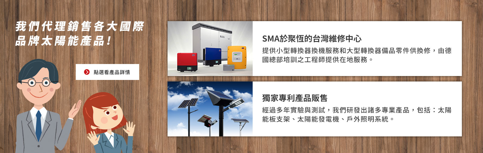 目前聚恆科技股份有限公司所經銷販售的太陽能產品包括：太陽能光電板、充電控制器、獨立型 & 併聯型直交流轉換器、蓄電池、突波保護器及其他太陽能相關組件。
